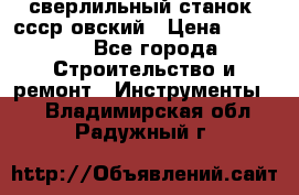 сверлильный станок. ссср-овский › Цена ­ 8 000 - Все города Строительство и ремонт » Инструменты   . Владимирская обл.,Радужный г.